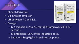 PROPOFOL
• Phenol derivative.
• Oil in water emulsion
• pH between 7.0 and 8.5.
• Dosage:
– G.A Induction: 2 to 2.5 mg/kg titrated over 20 to 3.0
seconds.
– Maintenance: 25% of the induction dose.
– Sedation: 3mg/kg/hr in an infusion pump.
50
 