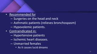 • Recommended for
– Surgeries on the head and neck
– Asthmatic patients (relieves bronchospasm)
– Hypovolemic patients.
• Contraindicated in:
– Hypertensive patients
– Ischemic heart diseases.
– Unmarried females
• As it causes lucid dreams
56
 
