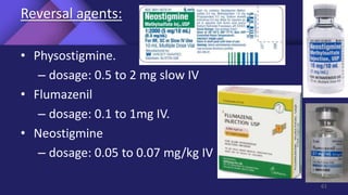 Reversal agents:
• Physostigmine.
– dosage: 0.5 to 2 mg slow IV
• Flumazenil
– dosage: 0.1 to 1mg IV.
• Neostigmine
– dosage: 0.05 to 0.07 mg/kg IV
61
 