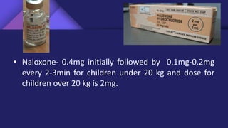 • Naloxone- 0.4mg initially followed by 0.1mg-0.2mg
every 2-3min for children under 20 kg and dose for
children over 20 kg is 2mg.
 