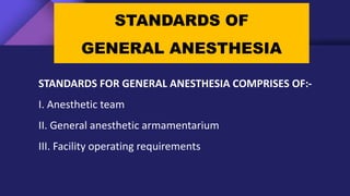 STANDARDS OF
GENERAL ANESTHESIA
STANDARDS FOR GENERAL ANESTHESIA COMPRISES OF:-
I. Anesthetic team
II. General anesthetic armamentarium
III. Facility operating requirements
 