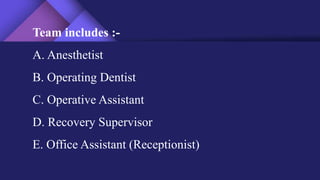 Team includes :-
A. Anesthetist
B. Operating Dentist
C. Operative Assistant
D. Recovery Supervisor
E. Office Assistant (Receptionist)
 