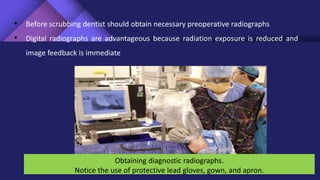 Obtaining diagnostic radiographs.
Notice the use of protective lead gloves, gown, and apron.
• Before scrubbing dentist should obtain necessary preoperative radiographs
• Digital radiographs are advantageous because radiation exposure is reduced and
image feedback is immediate
 