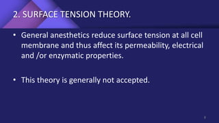 2. SURFACE TENSION THEORY.
• General anesthetics reduce surface tension at all cell
membrane and thus affect its permeability, electrical
and /or enzymatic properties.
• This theory is generally not accepted.
8
 