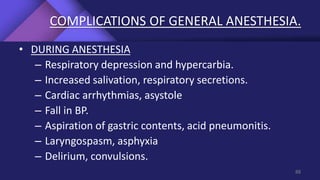 COMPLICATIONS OF GENERAL ANESTHESIA.
• DURING ANESTHESIA
– Respiratory depression and hypercarbia.
– Increased salivation, respiratory secretions.
– Cardiac arrhythmias, asystole
– Fall in BP.
– Aspiration of gastric contents, acid pneumonitis.
– Laryngospasm, asphyxia
– Delirium, convulsions.
88
 
