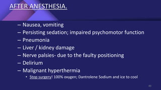 AFTER ANESTHESIA.
– Nausea, vomiting
– Persisting sedation; impaired psychomotor function
– Pneumonia
– Liver / kidney damage
– Nerve palsies- due to the faulty positioning
– Delirium
– Malignant hyperthermia
• Stop surgery! 100% oxygen; Dantrolene Sodium and ice to cool
89
 