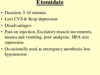 Etomidate
• Duration: 5-10 minutes
• Less CVS & Resp depression
• Disadvantages:
• Pain on injection, Excitatory muscle movements,
nausea and vomiting, poor analgesic, HPA axis
supression
• Occasionally used as emergency anesthesia-less
hypotension
 