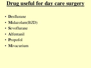 Drug useful for day care surgery
• Desflurane
• Midazolam(BZD)
• Sevoflurane
• Alfentanil
• Propofol
• Mivacurium
 