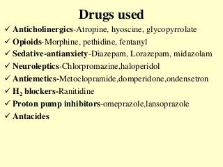 Drugs used
 Anticholinergics-Atropine, hyoscine, glycopyrrolate
 Opioids-Morphine, pethidine, fentanyl
 Sedative-antianxiety-Diazepam, Lorazepam, midazolam
 Neuroleptics-Chlorpromazine,haloperidol
 Antiemetics-Metoclopramide,domperidone,ondensetron
 H2 blockers-Ranitidine
 Proton pump inhibitors-omeprazole,lansoprazole
 Antacides
 