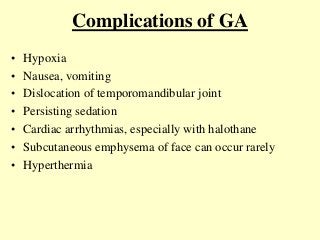 Complications of GA
• Hypoxia
• Nausea, vomiting
• Dislocation of temporomandibular joint
• Persisting sedation
• Cardiac arrhythmias, especially with halothane
• Subcutaneous emphysema of face can occur rarely
• Hyperthermia
 