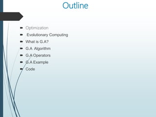 Outline
 Optimization
 Evolutionary Computing
 What is G.A?
 G.A Algorithm
 G.A Operators
 G.A Example
 Code
 
