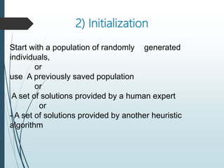 2) Initialization
Start with a population of randomly generated
individuals,
or
use A previously saved population
or
A set of solutions provided by a human expert
or
- A set of solutions provided by another heuristic
algorithm
 