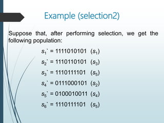 Example (selection2)
Suppose that, after performing selection, we get the
following population:
s1` = 1111010101 (s1)
s2` = 1110110101 (s3)
s3` = 1110111101 (s5)
s4` = 0111000101 (s2)
s5` = 0100010011 (s4)
s6` = 1110111101 (s5)
 