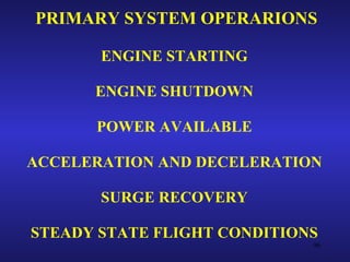 PRIMARY SYSTEM OPERARIONS

       ENGINE STARTING

      ENGINE SHUTDOWN

      POWER AVAILABLE

ACCELERATION AND DECELERATION

       SURGE RECOVERY

STEADY STATE FLIGHT CONDITIONS
                             96
 