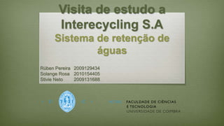 Visita de estudo a
Interecycling S.A
Sistema de retenção de
águas
Rúben Pereira 2009129434
Solange Rosa 2010154405
Stivie Neto 2009131688
 