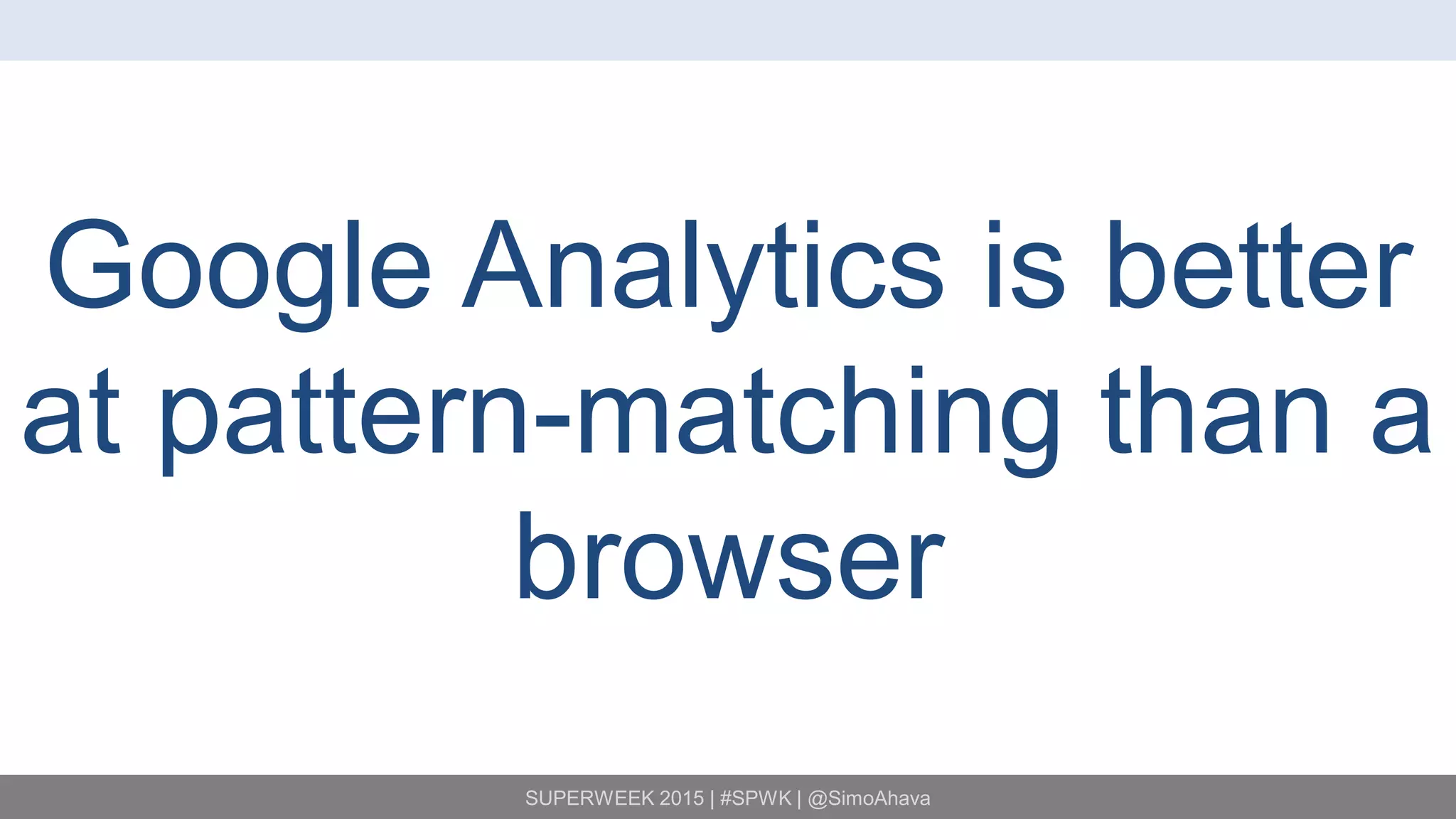 SUPERWEEK 2015 | #SPWK | @SimoAhava
Google Analytics is better
at pattern-matching than a
browser
 