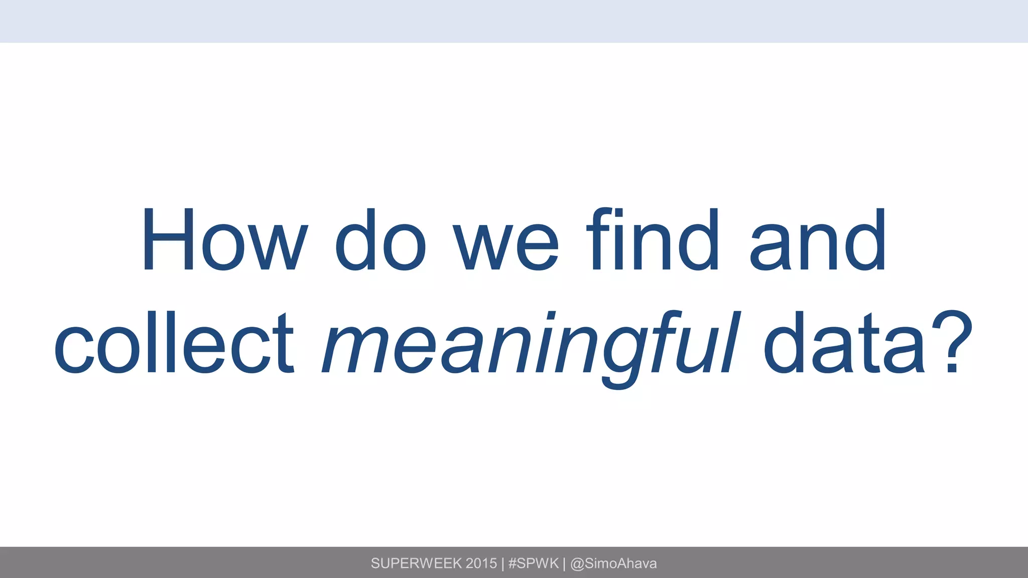 SUPERWEEK 2015 | #SPWK | @SimoAhava
How do we find and
collect meaningful data?
 