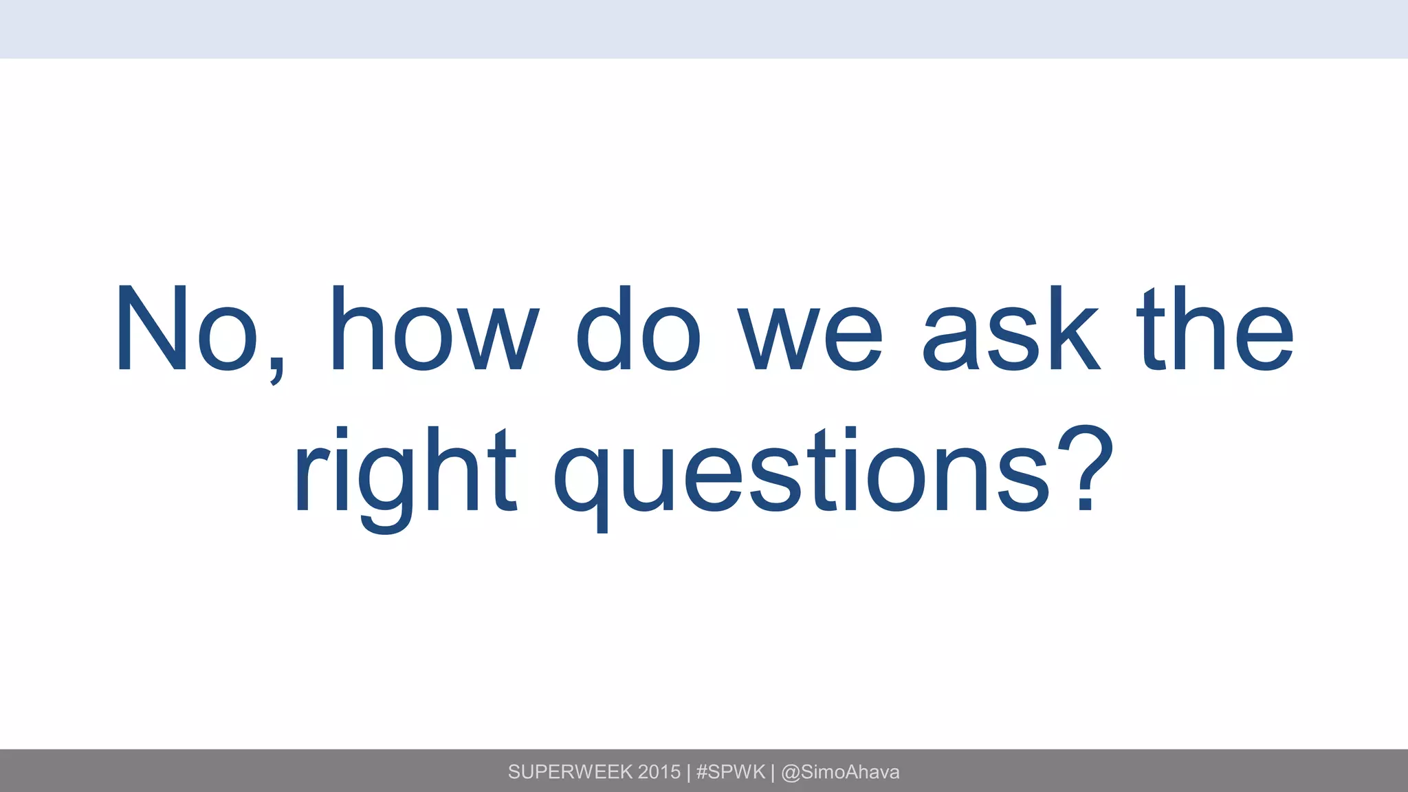 SUPERWEEK 2015 | #SPWK | @SimoAhava
No, how do we ask the
right questions?
 