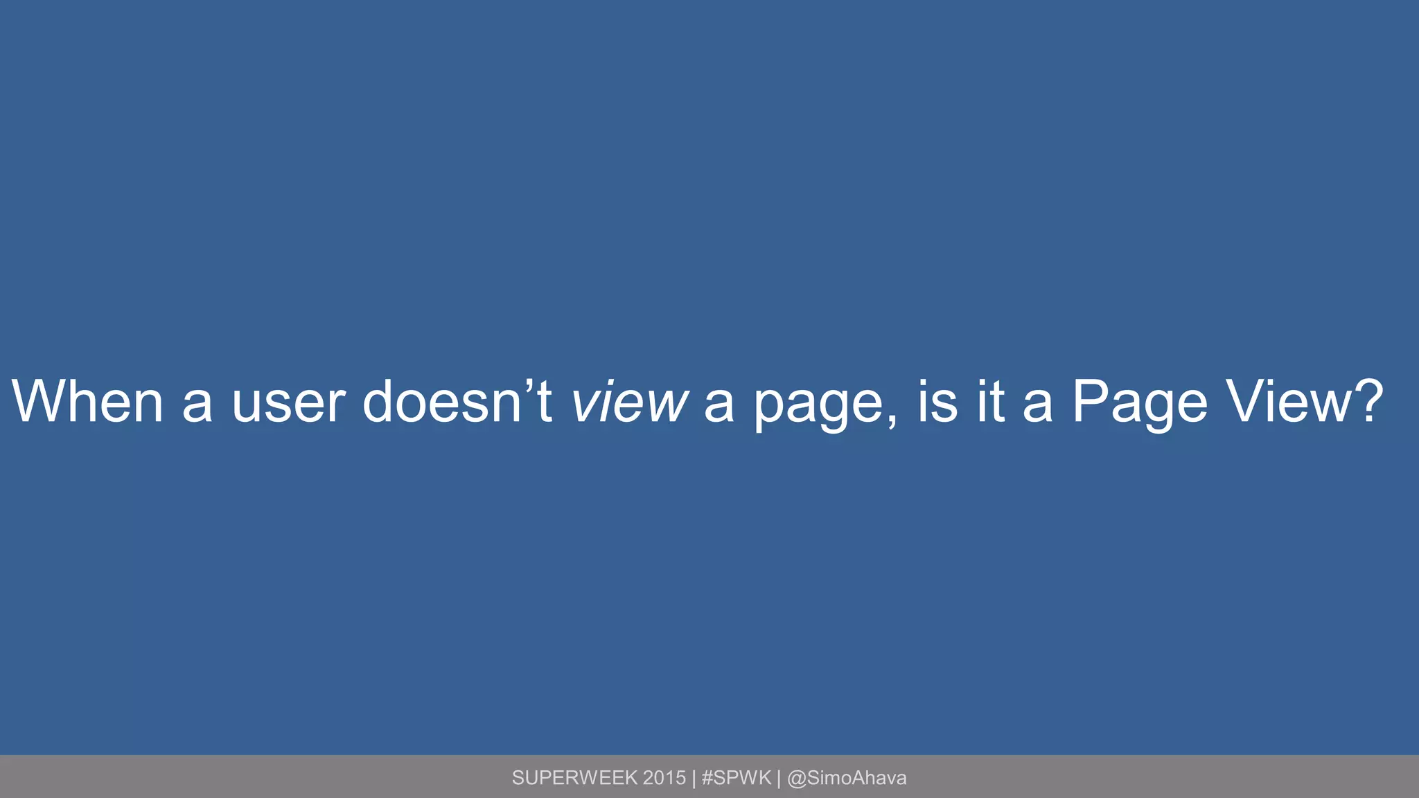 SUPERWEEK 2015 | #SPWK | @SimoAhava
When a user doesn’t view a page, is it a Page View?
 
