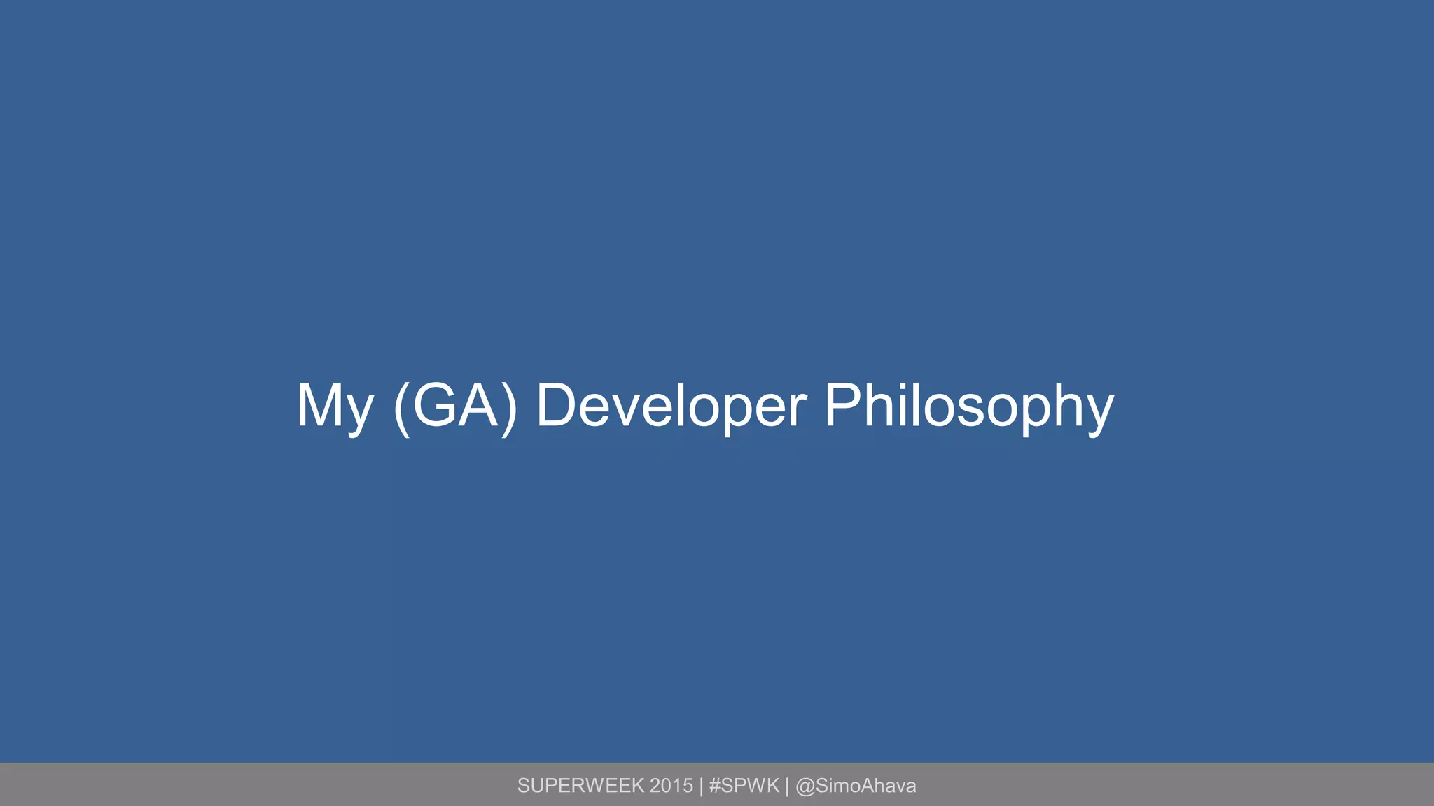 SUPERWEEK 2015 | #SPWK | @SimoAhava
My (GA) Developer Philosophy
 