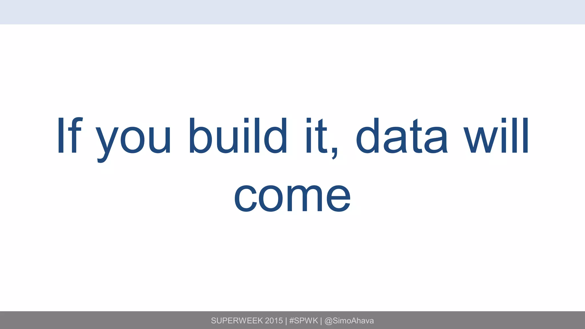 SUPERWEEK 2015 | #SPWK | @SimoAhava
If you build it, data will
come
 