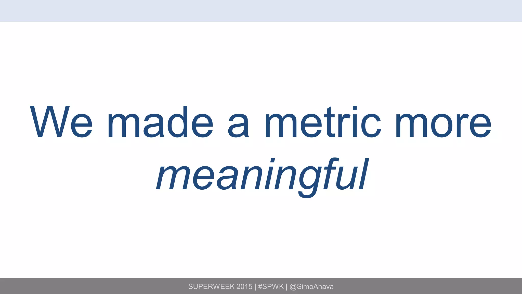 SUPERWEEK 2015 | #SPWK | @SimoAhava
We made a metric more
meaningful
 