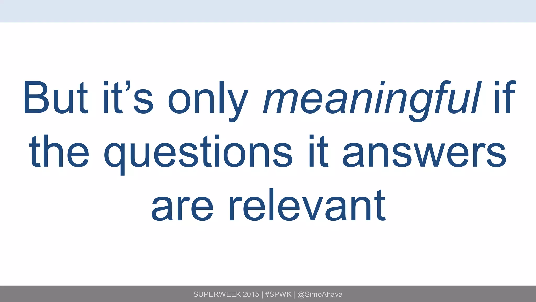 SUPERWEEK 2015 | #SPWK | @SimoAhava
But it’s only meaningful if
the questions it answers
are relevant
 