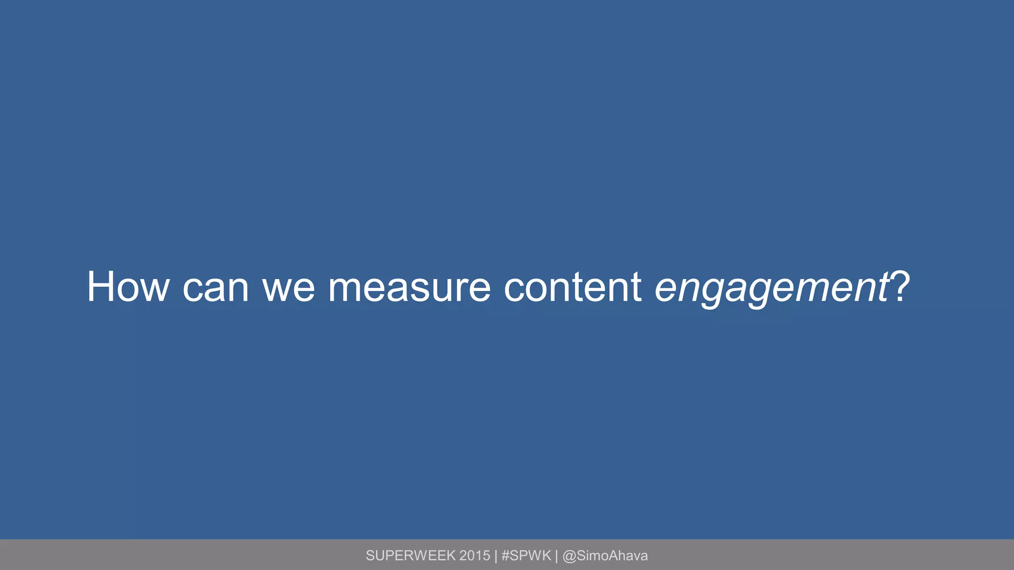 SUPERWEEK 2015 | #SPWK | @SimoAhava
How can we measure content engagement?
 