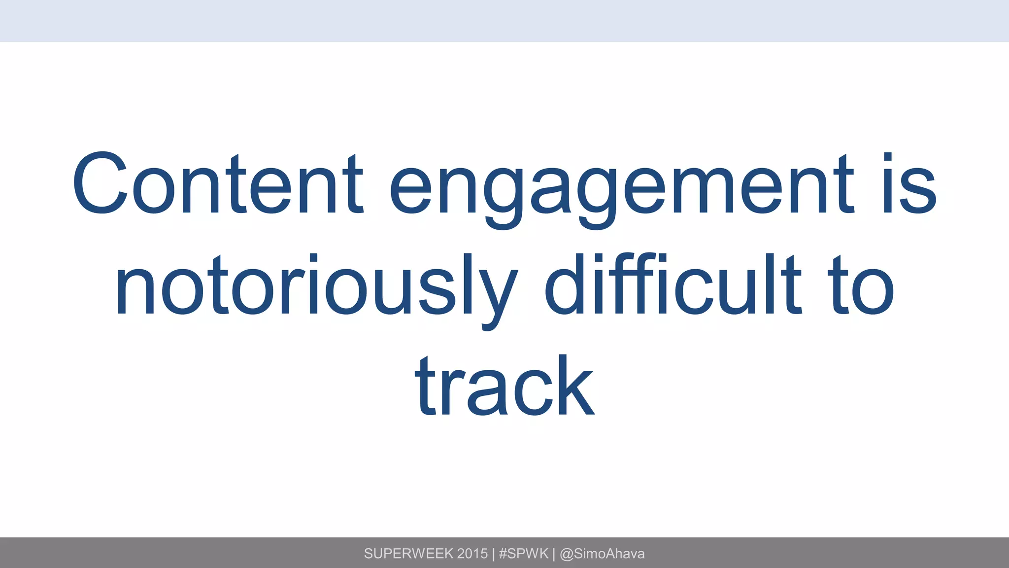 SUPERWEEK 2015 | #SPWK | @SimoAhava
Content engagement is
notoriously difficult to
track
 