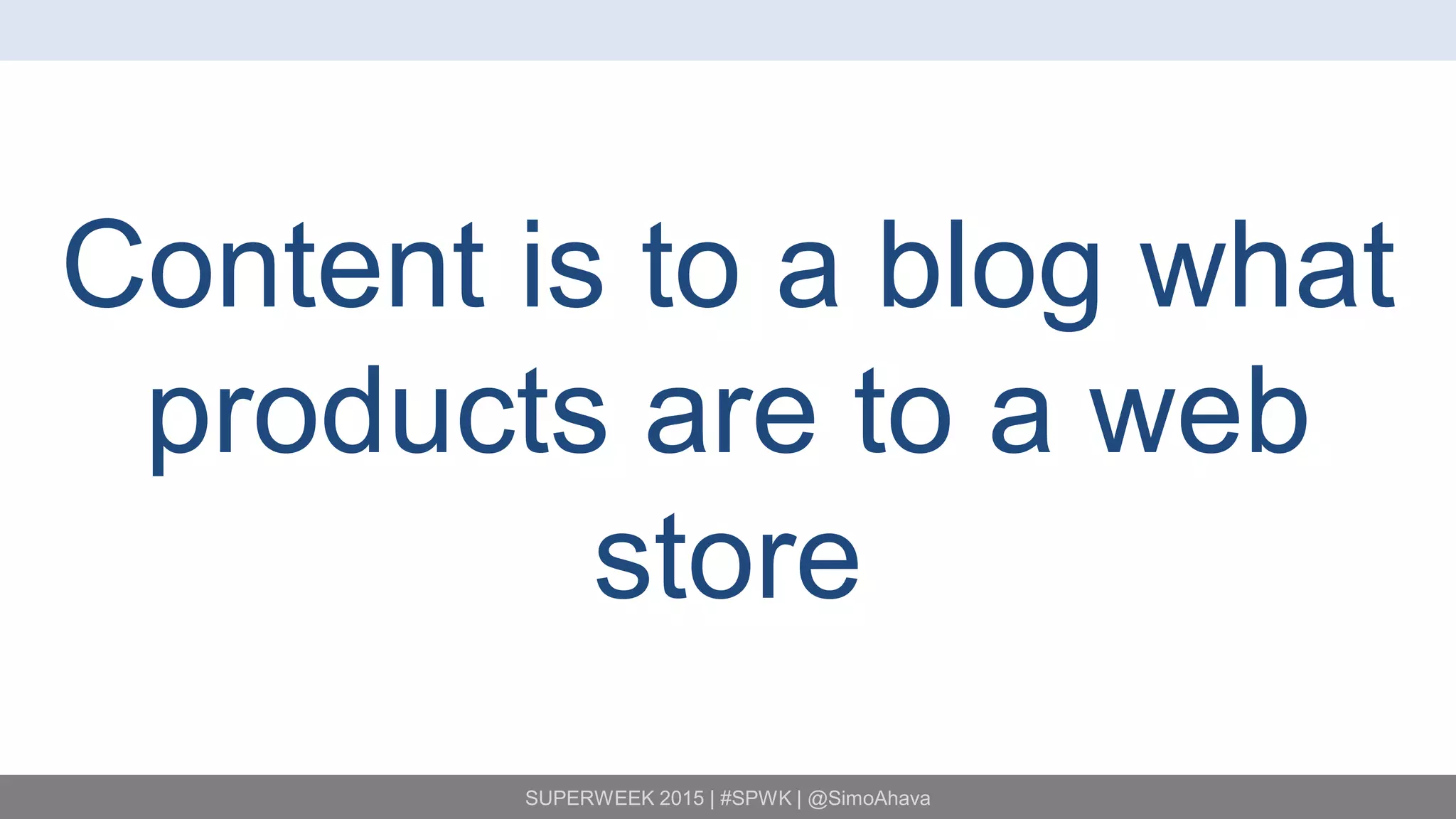 SUPERWEEK 2015 | #SPWK | @SimoAhava
Content is to a blog what
products are to a web
store
 