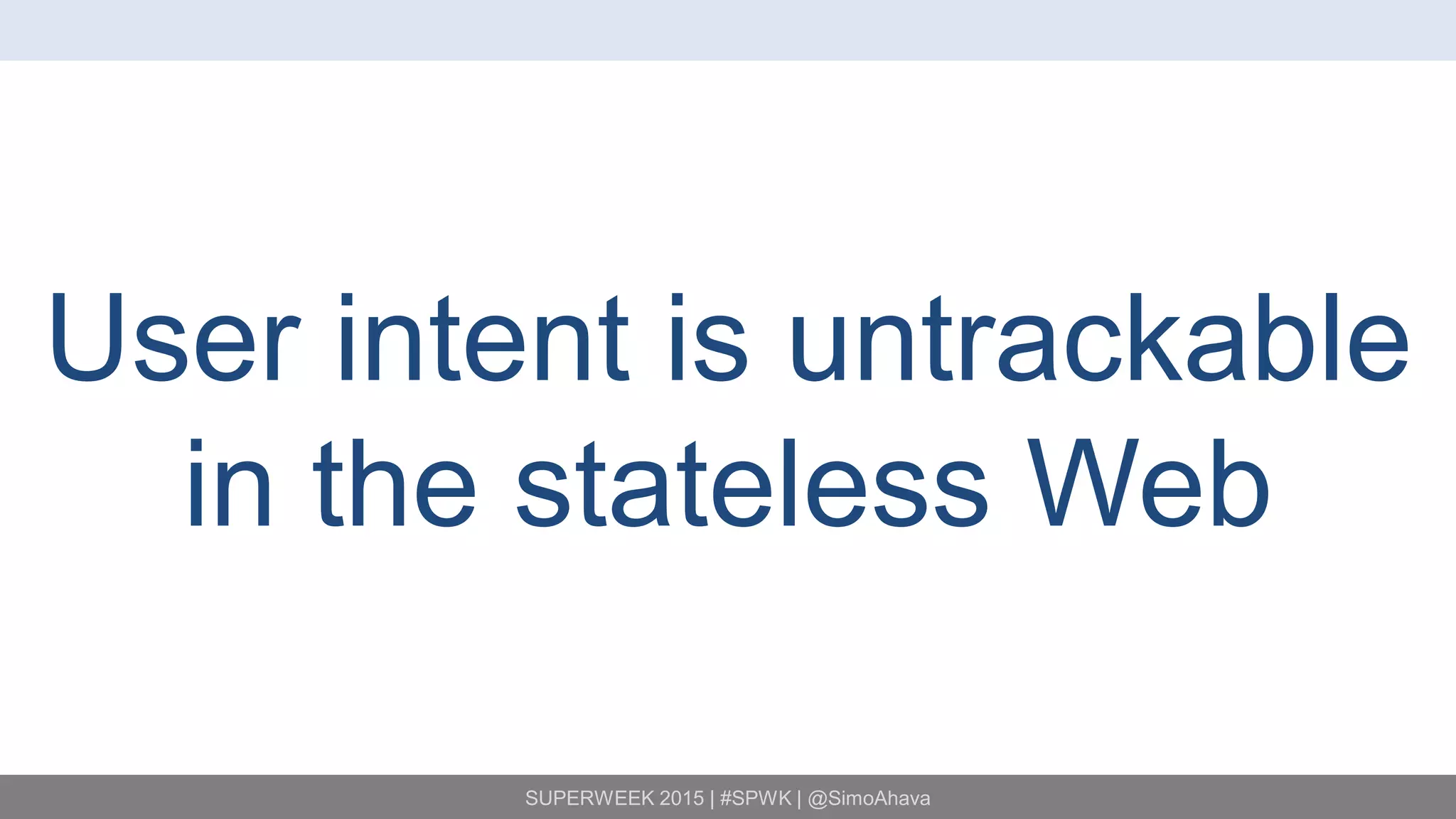 SUPERWEEK 2015 | #SPWK | @SimoAhava
User intent is untrackable
in the stateless Web
 