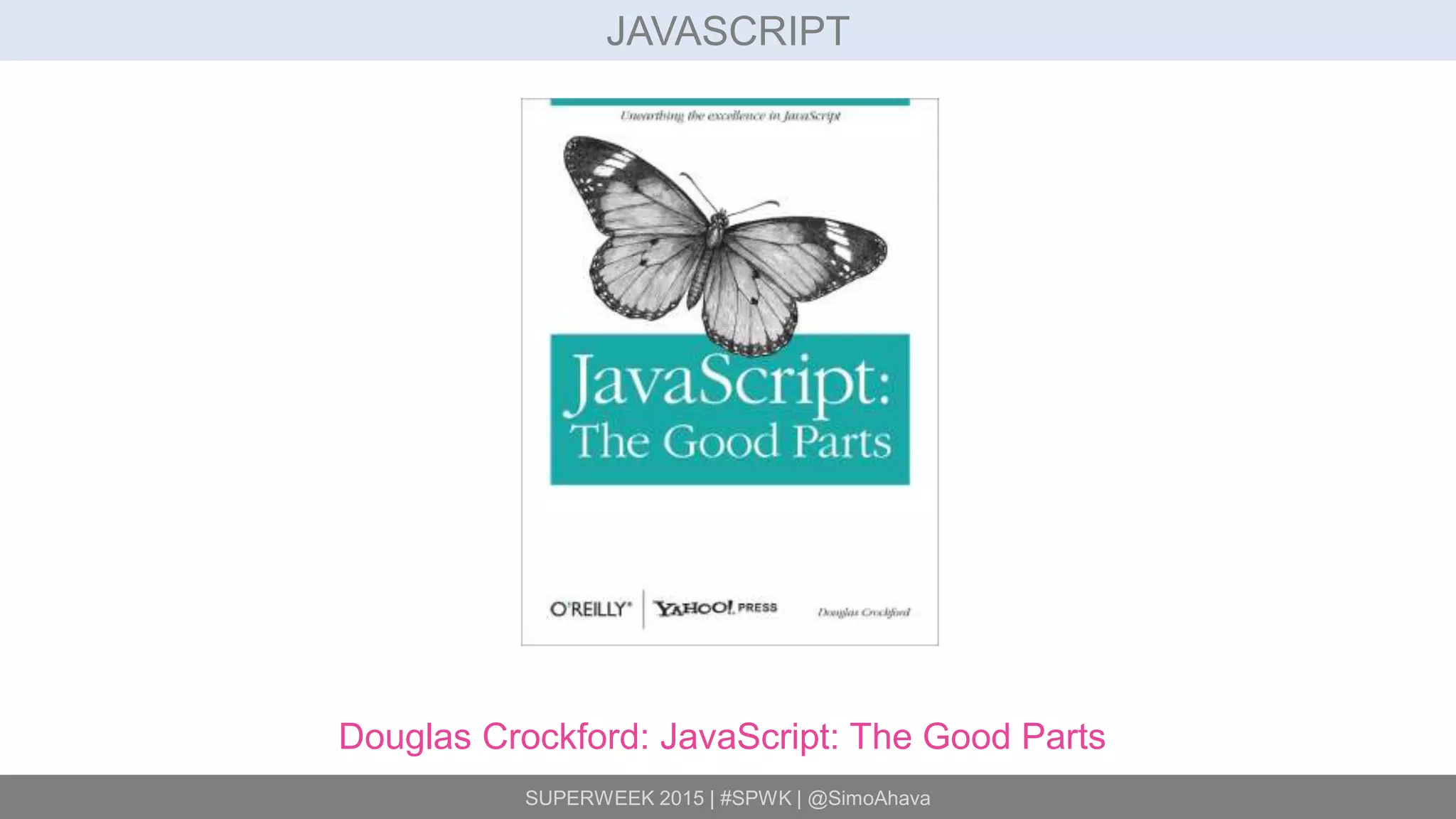 SUPERWEEK 2015 | #SPWK | @SimoAhava
JAVASCRIPT
Douglas Crockford: JavaScript: The Good Parts
 
