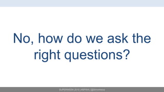 SUPERWEEK 2015 | #SPWK | @SimoAhava
No, how do we ask the
right questions?
 