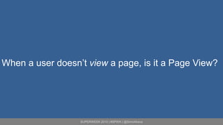 SUPERWEEK 2015 | #SPWK | @SimoAhava
When a user doesn’t view a page, is it a Page View?
 