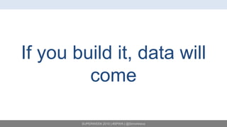SUPERWEEK 2015 | #SPWK | @SimoAhava
If you build it, data will
come
 