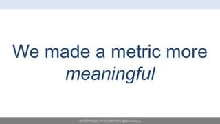 SUPERWEEK 2015 | #SPWK | @SimoAhava
We made a metric more
meaningful
 