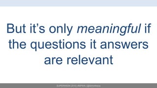 SUPERWEEK 2015 | #SPWK | @SimoAhava
But it’s only meaningful if
the questions it answers
are relevant
 