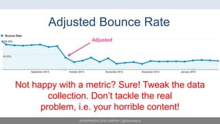 SUPERWEEK 2015 | #SPWK | @SimoAhava
Adjusted Bounce Rate
Adjusted
Not happy with a metric? Sure! Tweak the data
collection. Don’t tackle the real
problem, i.e. your horrible content!
 