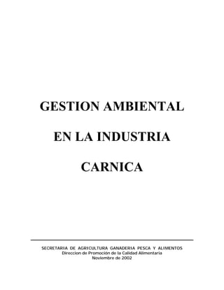 GESTION AMBIENTAL 
EN LA INDUSTRIA 
CARNICA 
SECRETARIA DE AGRICULTURA GANADERIA PESCA Y ALIMENTOS 
Direccion de Promoción de la Calidad Alimentaria 
Noviembre de 2002 
 