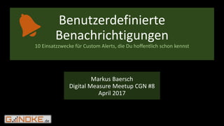 .de
Markus Baersch
Digital Measure Meetup CGN #8
April 2017
Benutzerdefinierte
Benachrichtigungen
10 Einsatzzwecke für Custom Alerts, die Du hoffentlich schon kennst
 