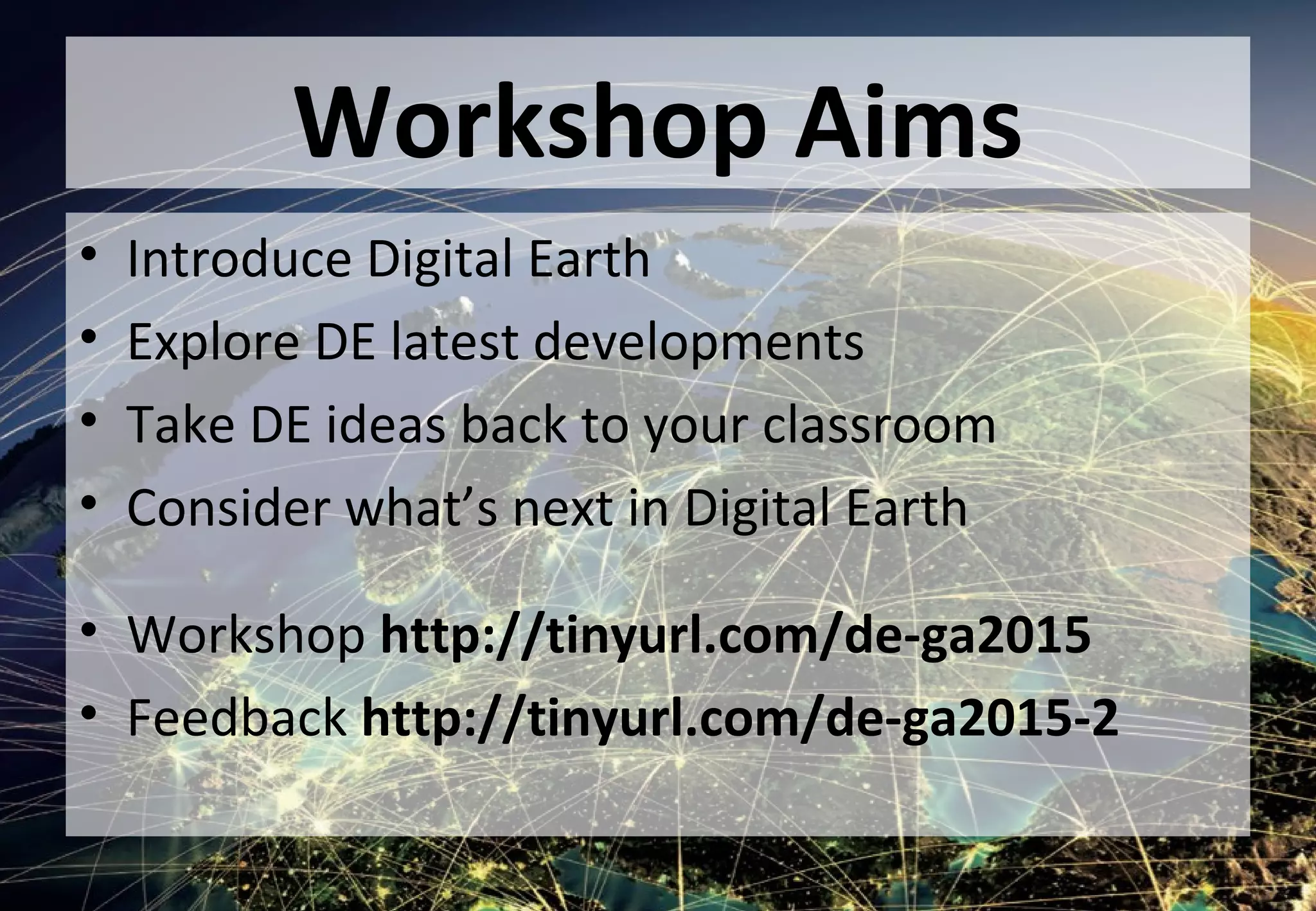 Workshop Aims
• Introduce Digital Earth
• Explore DE latest developments
• Take DE ideas back to your classroom
• Consider what’s next in Digital Earth
• Workshop http://tinyurl.com/de-ga2015
• Feedback http://tinyurl.com/de-ga2015-2
 