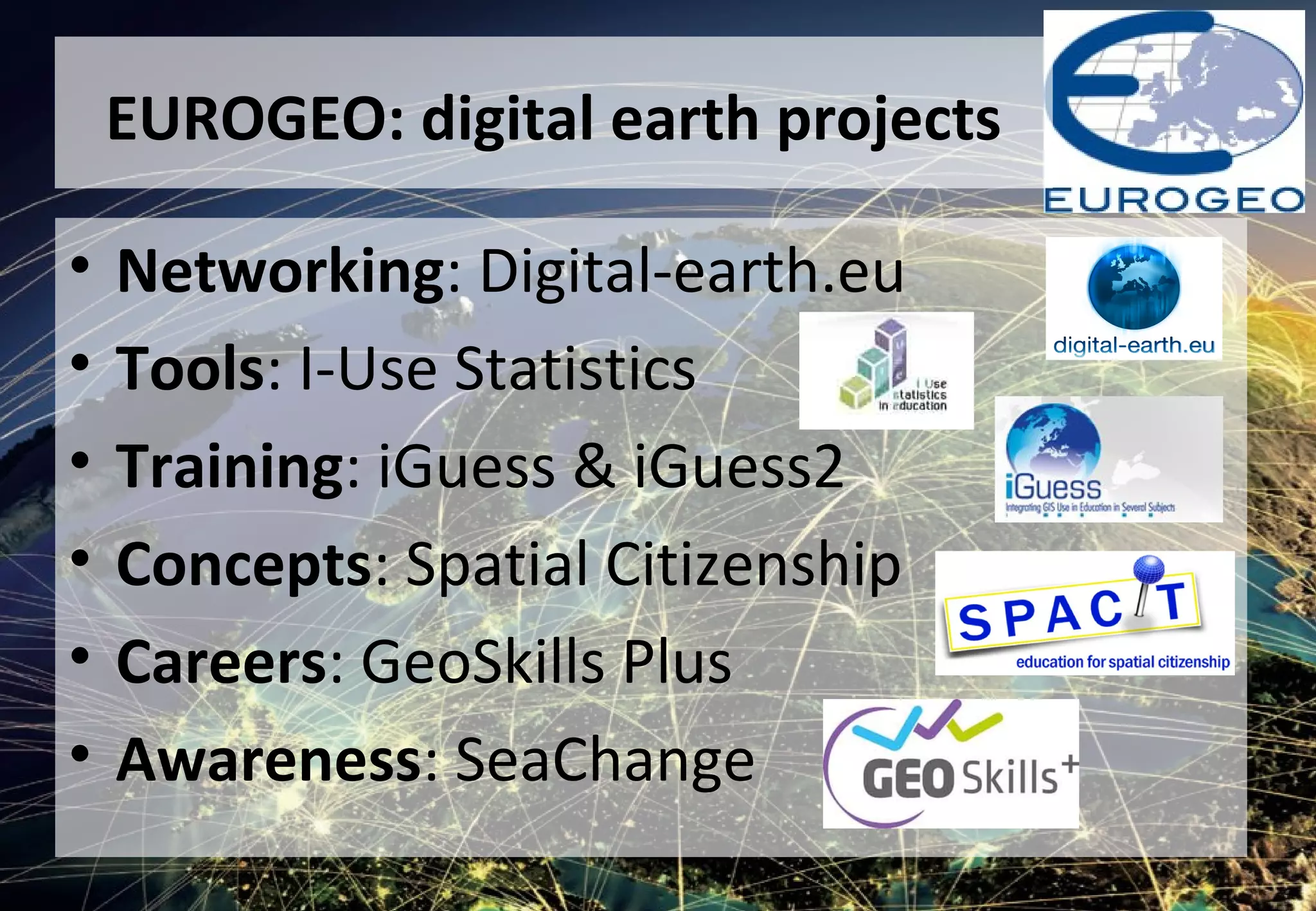 EUROGEO: digital earth projects
• Networking: Digital-earth.eu
• Tools: I-Use Statistics
• Training: iGuess & iGuess2
• Concepts: Spatial Citizenship
• Careers: GeoSkills Plus
• Awareness: SeaChange
 