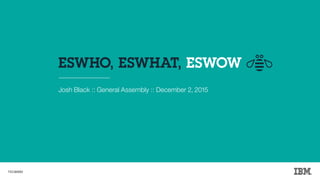 ESWHO, ESWHAT, ESWOW
Josh Black :: General Assembly :: December 2, 2015
.FED@IBM
 