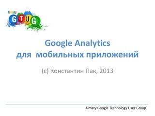 Google Analytics
для мобильных приложений
(c) Константин Пак, 2013
Almaty Google Technology User Group
 