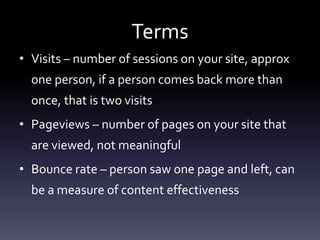 Terms
• Visits – number of sessions on your site, approx
one person, if a person comes back more than
once, that is two vi...