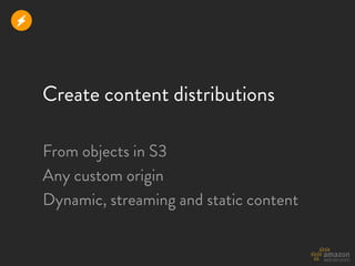 r



    Create content distributions

    From objects in S3
    Any custom origin
    Dynamic, streaming and static content
 