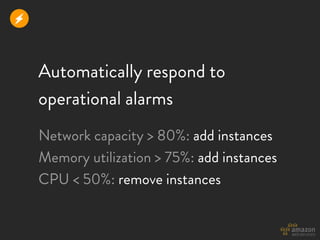 r


    Automatically respond to
    operational alarms
    Network capacity > 80%: add instances
    Memory utilization > 75%: add instances
    CPU < 50%: remove instances
 