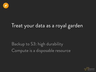 r



    Treat your data as a royal garden


    Backup to S3: high durability
    Compute is a disposable resource
 