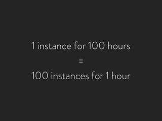 1 instance for 100 hours
            =
100 instances for 1 hour
 