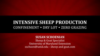 INTENSIVE SHEEP PRODUCTION
CONFINEMENT  DRY LOT  ZERO GRAZING
SUSAN SCHOENIAN
Sheep & Goat Specialist
University of Maryland Extension
sschoen@umd.edu - sheep and goat.com
 